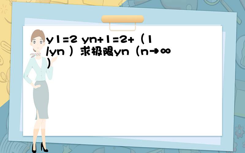 y1=2 yn+1=2+（1/yn ）求极限yn（n→∞）