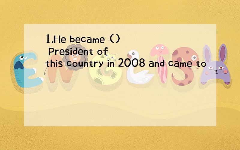 1.He became () President of this country in 2008 and came to
