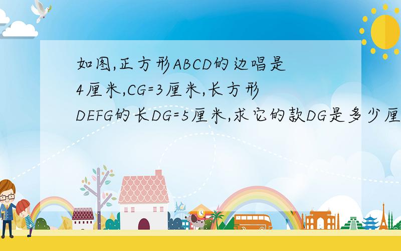 如图,正方形ABCD的边唱是4厘米,CG=3厘米,长方形DEFG的长DG=5厘米,求它的款DG是多少厘米?