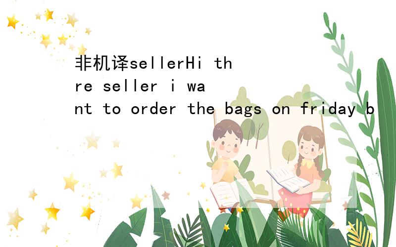 非机译sellerHi thre seller i want to order the bags on friday b