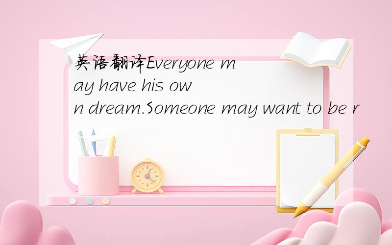 英语翻译Everyone may have his own dream.Someone may want to be r