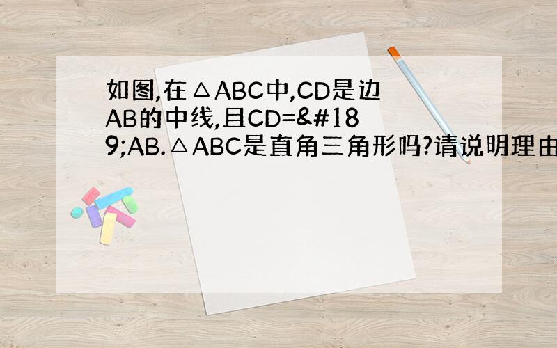 如图,在△ABC中,CD是边AB的中线,且CD=½AB.△ABC是直角三角形吗?请说明理由.