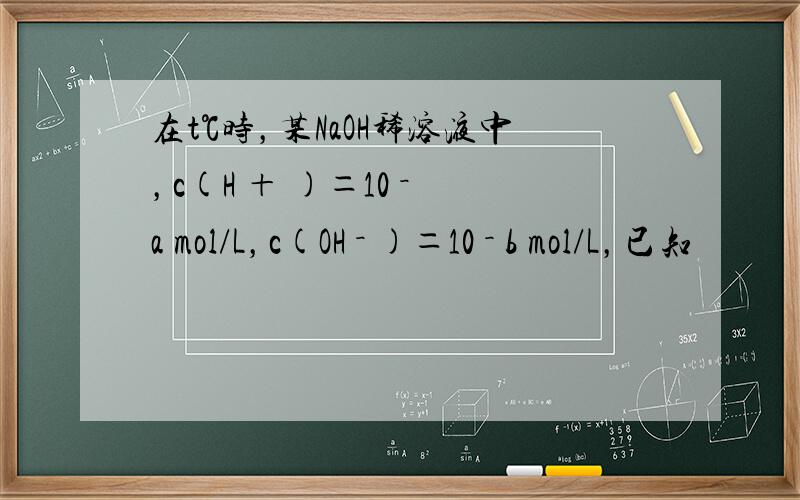 在t℃时，某NaOH稀溶液中，c(H ＋ )＝10 － a mol/L，c(OH － )＝10 － b mol/L，已知