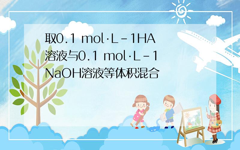 取0.1 mol·L-1HA溶液与0.1 mol·L-1NaOH溶液等体积混合