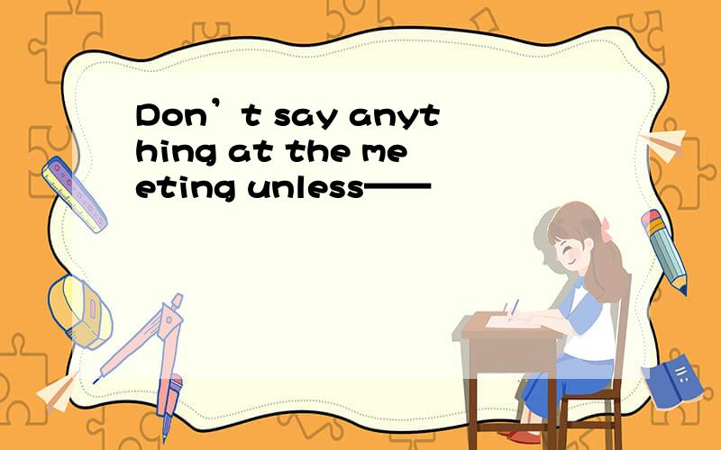 Don’t say anything at the meeting unless——