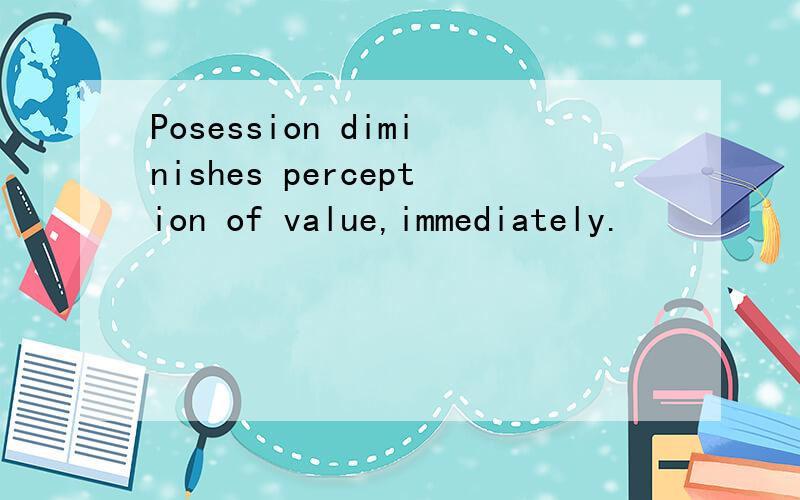 Posession diminishes perception of value,immediately.