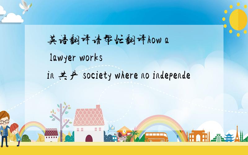 英语翻译请帮忙翻译how a lawyer works in 共产 society where no independe