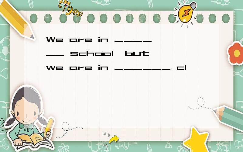 We are in ______ school,but we are in ______ cl
