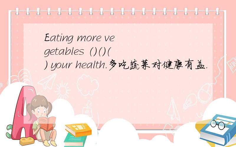 Eating more vegetables （）（）（） your health.多吃蔬菜对健康有益.