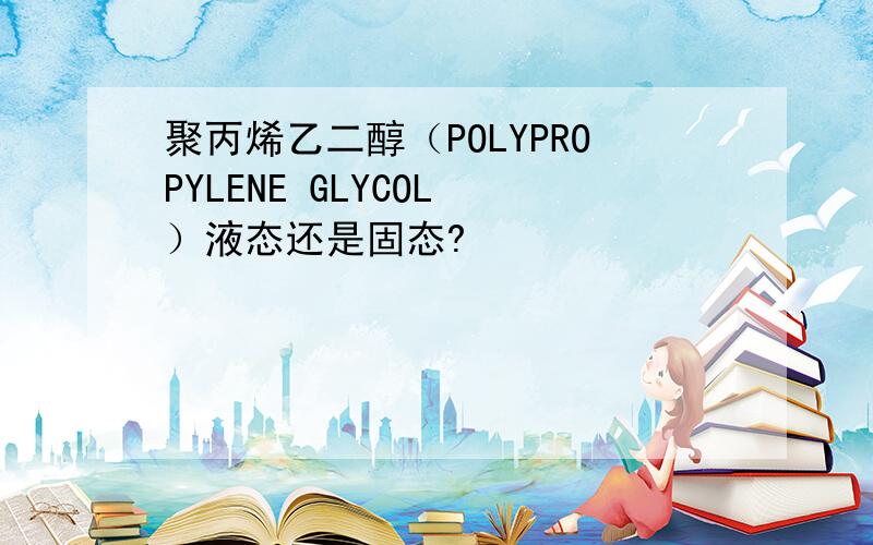 聚丙烯乙二醇（POLYPROPYLENE GLYCOL ）液态还是固态?
