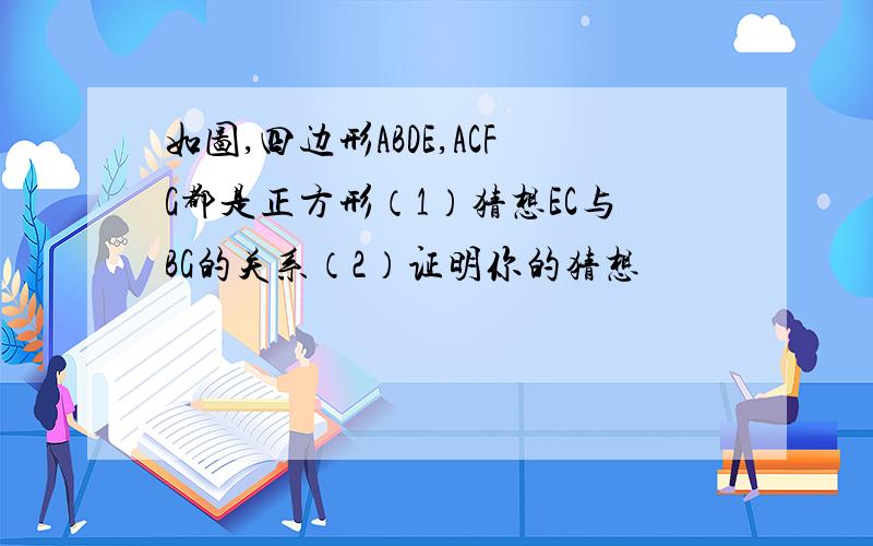 如图,四边形ABDE,ACFG都是正方形（1）猜想EC与BG的关系（2）证明你的猜想