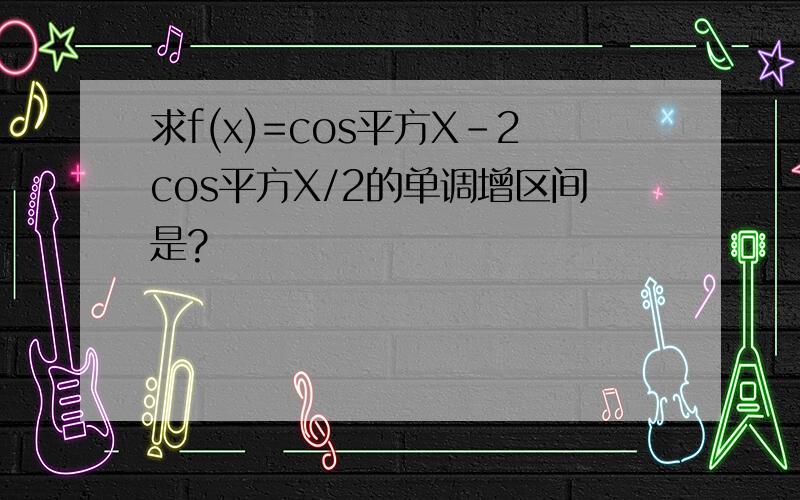 求f(x)=cos平方X-2cos平方X/2的单调增区间是?