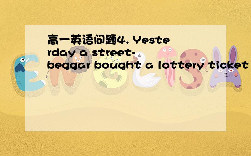 高一英语问题4. Yesterday a street-beggar bought a lottery ticket p