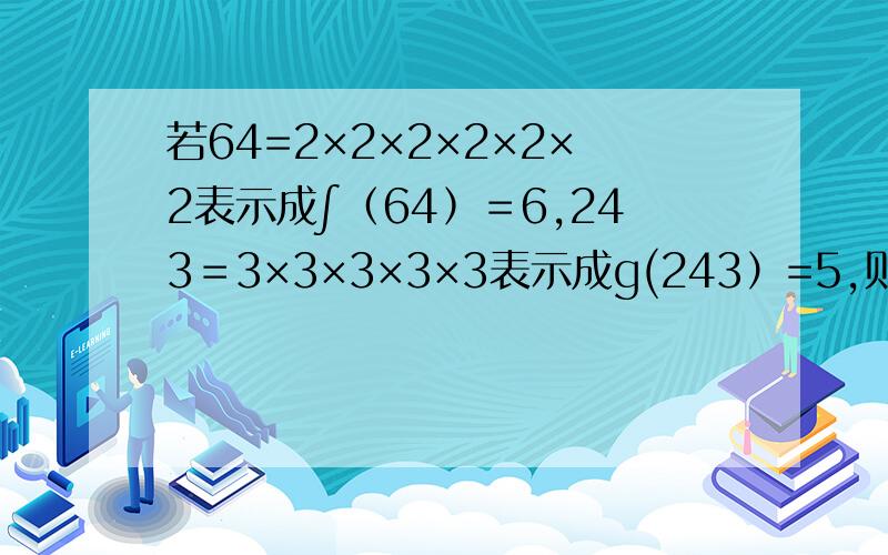 若64=2×2×2×2×2×2表示成∫﹙64﹚＝6,243＝3×3×3×3×3表示成g(243）=5,则∫﹙128﹚＝?