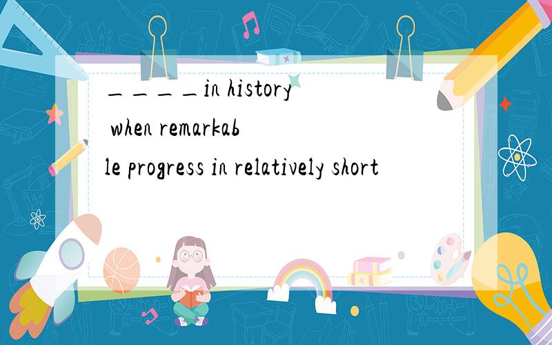 ____in history when remarkable progress in relatively short