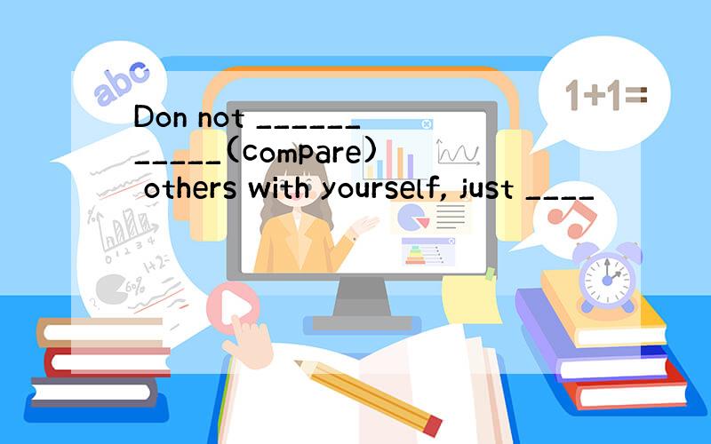Don not ___________(compare) others with yourself, just ____