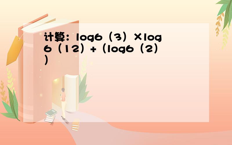 计算：log6（3）×log6（12）+（log6（2））²