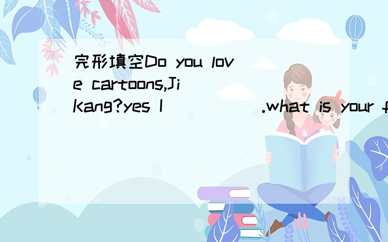 完形填空Do you love cartoons,Ji Kang?yes I_____ .what is your fa