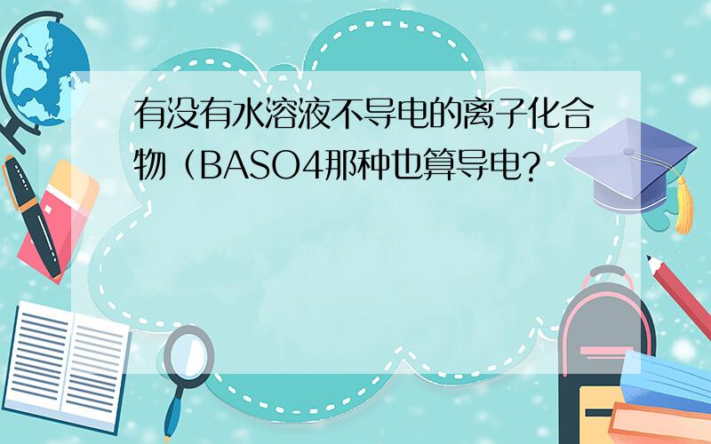 有没有水溶液不导电的离子化合物（BASO4那种也算导电?