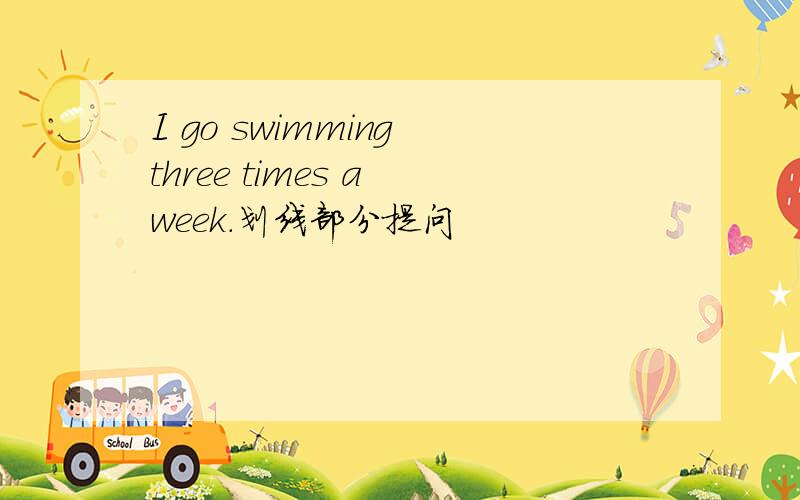 I go swimming three times a week.划线部分提问