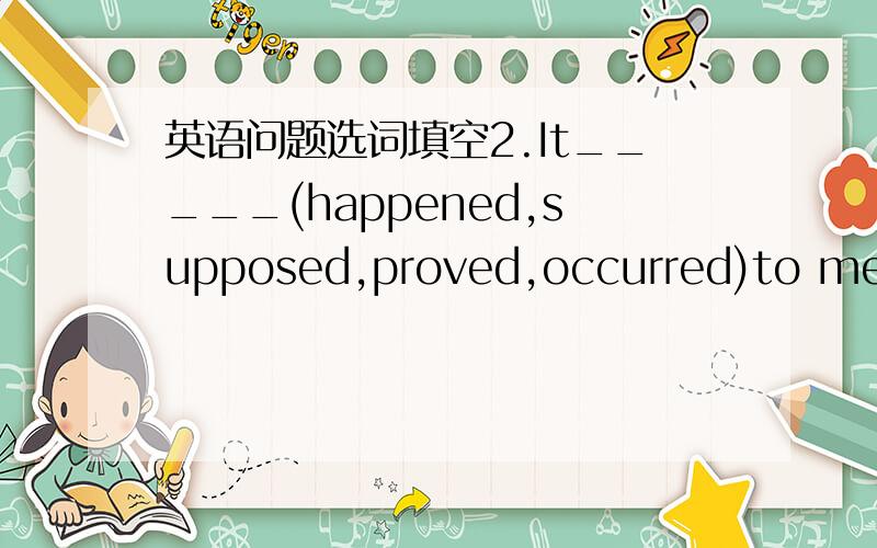 英语问题选词填空2.It_____(happened,supposed,proved,occurred)to me th