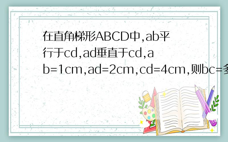 在直角梯形ABCD中,ab平行于cd,ad垂直于cd,ab=1cm,ad=2cm,cd=4cm,则bc=多少