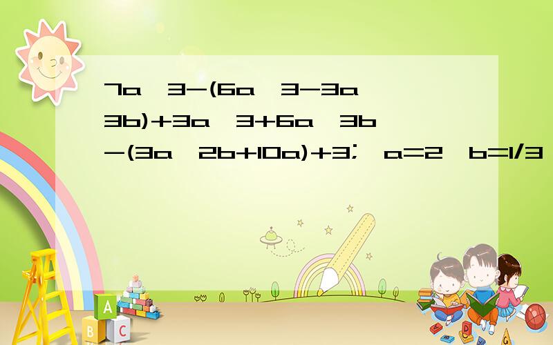 7a^3-(6a^3-3a^3b)+3a^3+6a^3b-(3a^2b+10a)+3;{a=2,b=1/3}