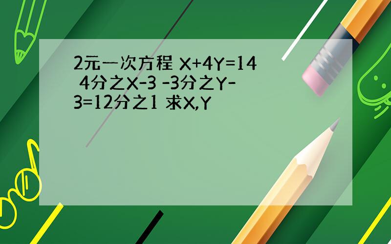 2元一次方程 X+4Y=14 4分之X-3 -3分之Y-3=12分之1 求X,Y