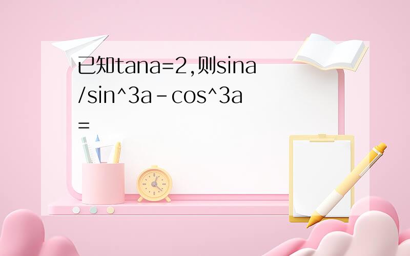 已知tana=2,则sina/sin^3a-cos^3a=