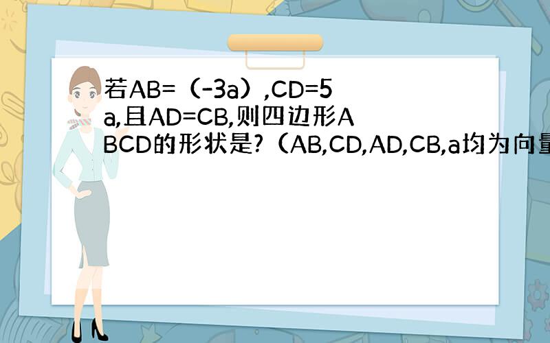 若AB=（-3a）,CD=5a,且AD=CB,则四边形ABCD的形状是?（AB,CD,AD,CB,a均为向量）
