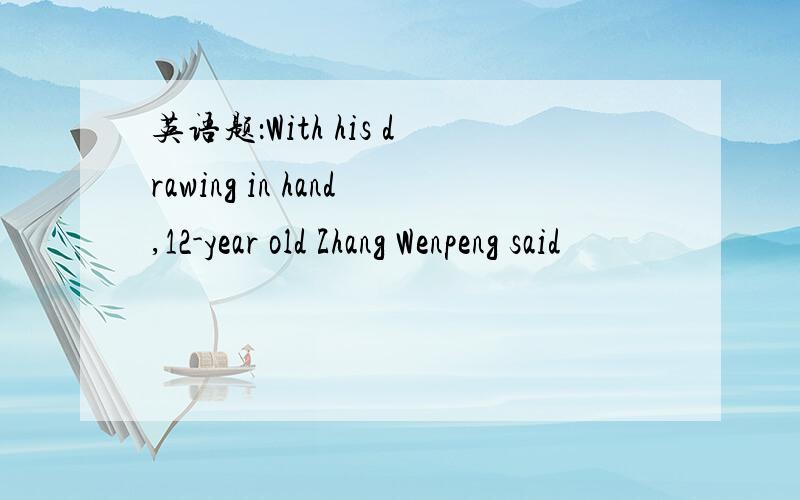 英语题：With his drawing in hand,12-year old Zhang Wenpeng said