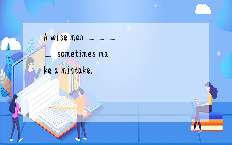 A wise man ____ sometimes make a mistake.