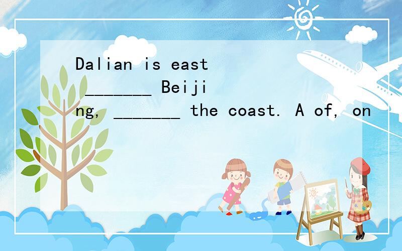 Dalian is east _______ Beijing, _______ the coast. A of, on