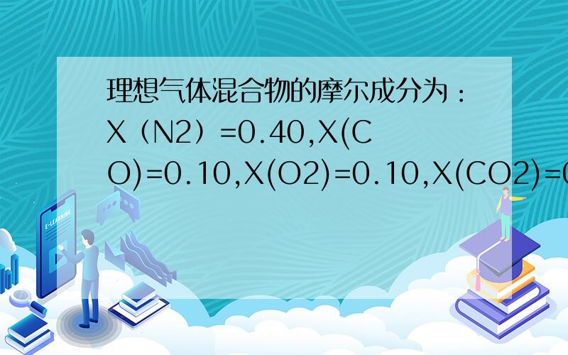理想气体混合物的摩尔成分为：X（N2）=0.40,X(CO)=0.10,X(O2)=0.10,X(CO2)=0.40,试