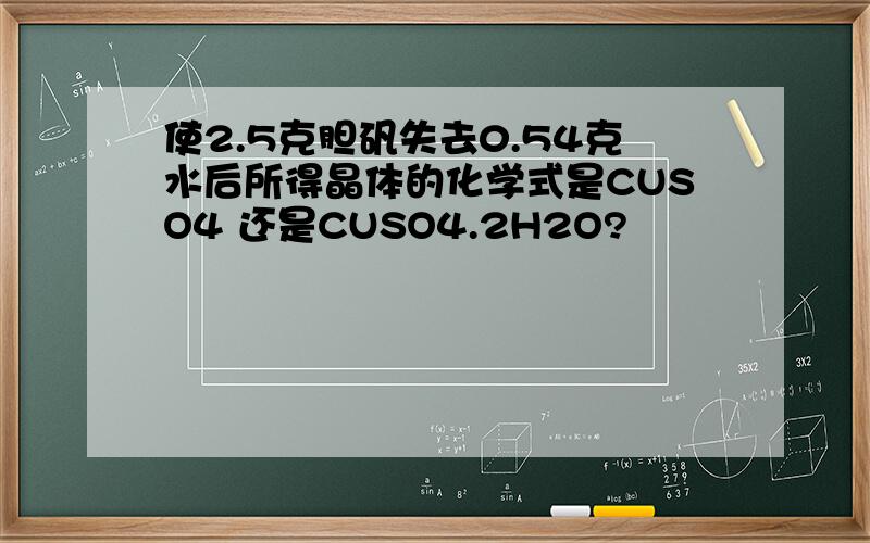 使2.5克胆矾失去0.54克水后所得晶体的化学式是CUSO4 还是CUSO4.2H2O?