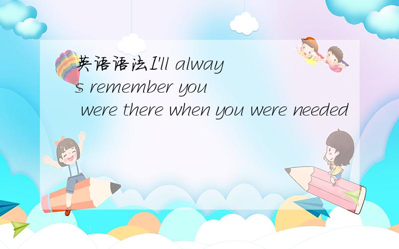 英语语法I'll always remember you were there when you were needed