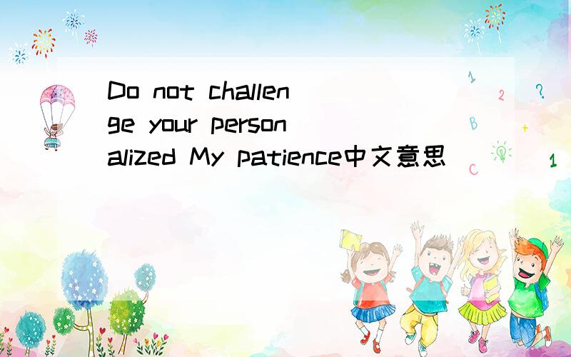 Do not challenge your personalized My patience中文意思