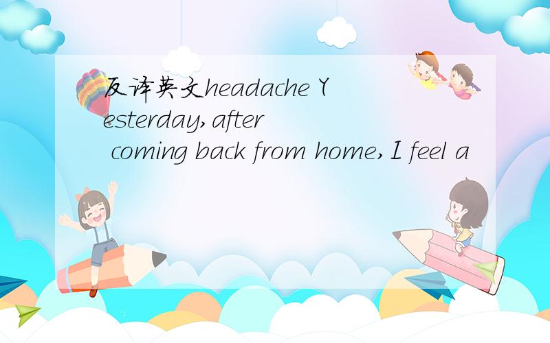 反译英文headache Yesterday,after coming back from home,I feel a