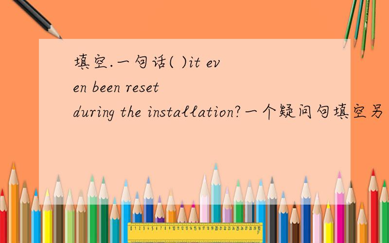 填空.一句话( )it even been reset during the installation?一个疑问句填空另