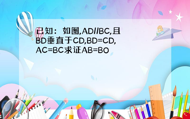 已知：如图,AD//BC,且BD垂直于CD,BD=CD,AC=BC求证AB=BO