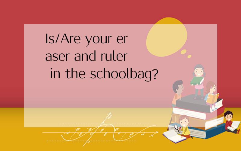 Is/Are your eraser and ruler in the schoolbag?