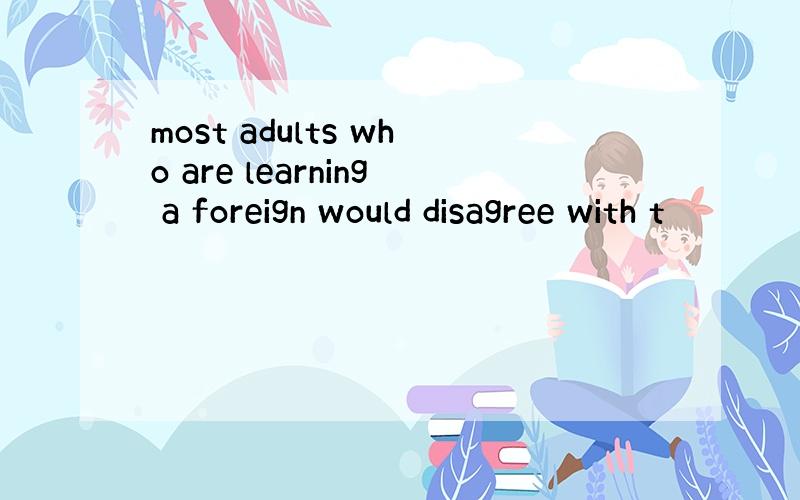 most adults who are learning a foreign would disagree with t