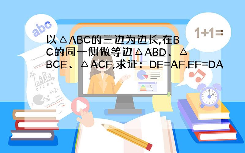 以△ABC的三边为边长,在BC的同一侧做等边△ABD、△BCE、△ACF,求证：DE=AF.EF=DA