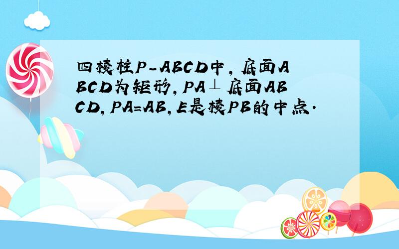 四棱柱P-ABCD中,底面ABCD为矩形,PA⊥底面ABCD,PA=AB,E是棱PB的中点.