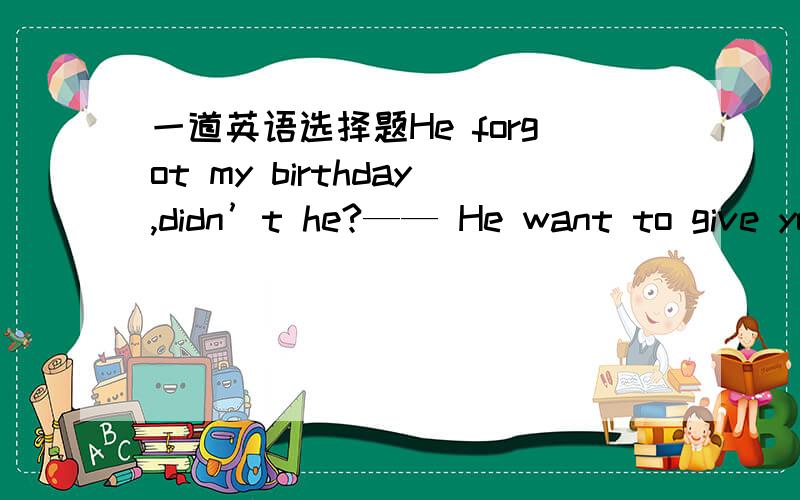 一道英语选择题He forgot my birthday,didn’t he?—— He want to give yo