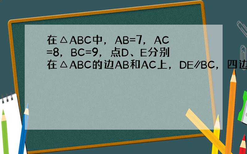 在△ABC中，AB=7，AC=8，BC=9，点D、E分别在△ABC的边AB和AC上，DE∥BC，四边形BCED的周长与△