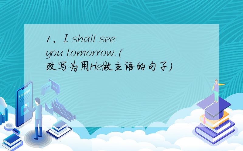 1、I shall see you tomorrow.(改写为用He做主语的句子）