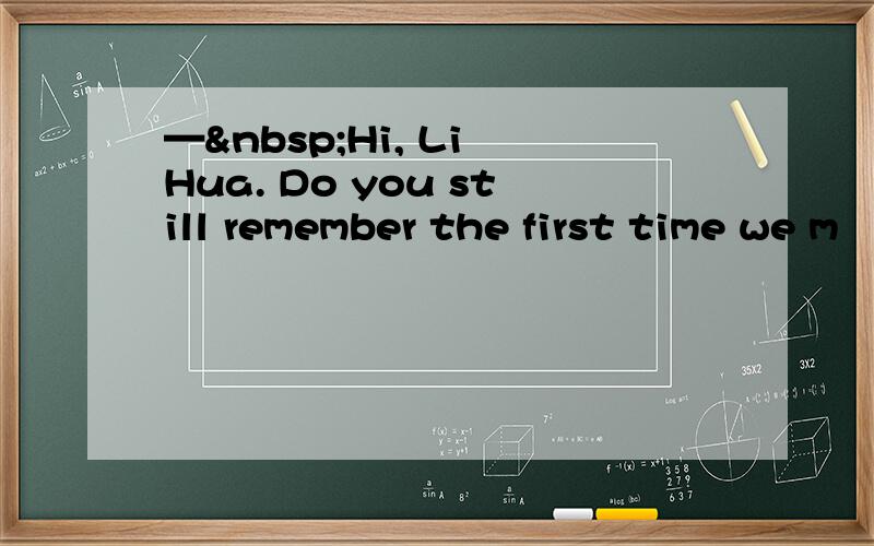 — Hi, Li Hua. Do you still remember the first time we m