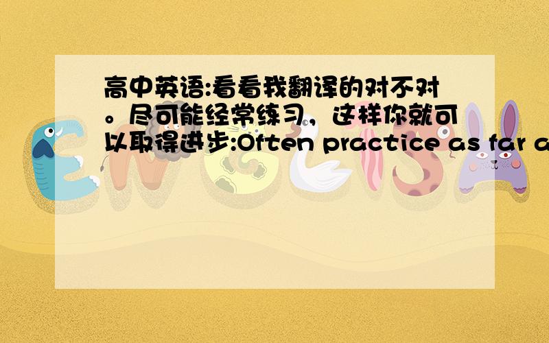 高中英语:看看我翻译的对不对。尽可能经常练习，这样你就可以取得进步:Often practice as far as p