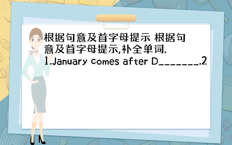 根据句意及首字母提示 根据句意及首字母提示,补全单词. 1.January comes after D_______.2